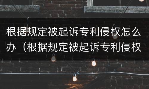 根据规定被起诉专利侵权怎么办（根据规定被起诉专利侵权怎么办呢）