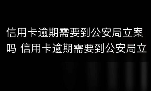 信用卡逾期需要到公安局立案吗 信用卡逾期需要到公安局立案吗
