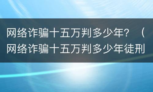 网络诈骗十五万判多少年？（网络诈骗十五万判多少年徒刑）