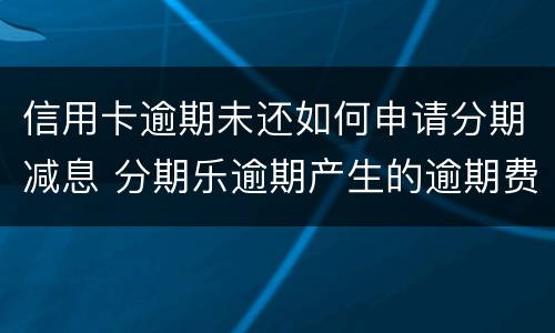 信用卡逾期未还如何申请分期减息 分期乐逾期产生的逾期费用怎样才可以减掉