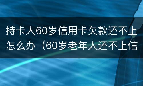 持卡人60岁信用卡欠款还不上怎么办（60岁老年人还不上信用卡怎么办）