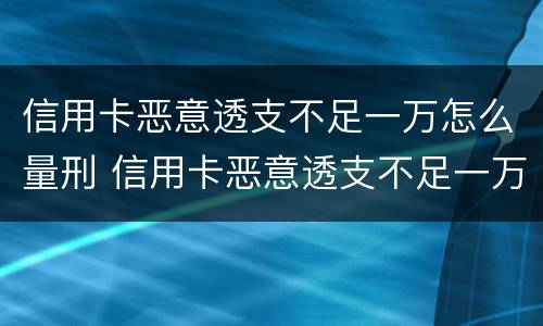 信用卡恶意透支不足一万怎么量刑 信用卡恶意透支不足一万怎么量刑的