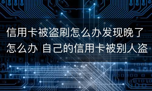信用卡被盗刷怎么办发现晚了怎么办 自己的信用卡被别人盗刷了怎么办