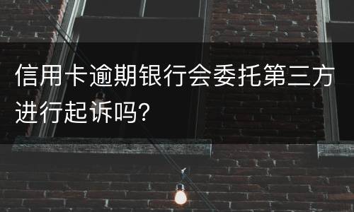 信用卡逾期银行会委托第三方进行起诉吗？