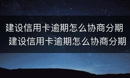 建设信用卡逾期怎么协商分期 建设信用卡逾期怎么协商分期延期