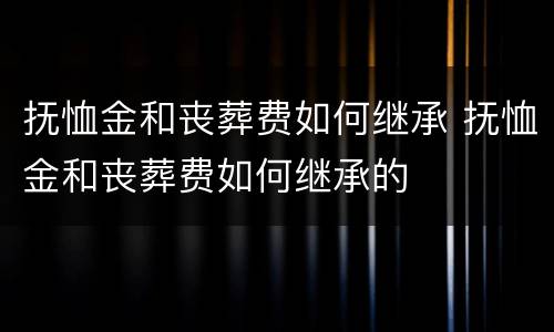 抚恤金和丧葬费如何继承 抚恤金和丧葬费如何继承的