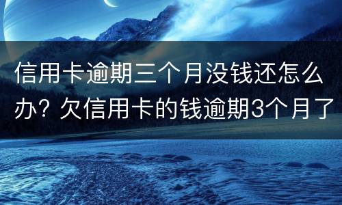 信用卡逾期三个月没钱还怎么办? 欠信用卡的钱逾期3个月了还不上怎么办