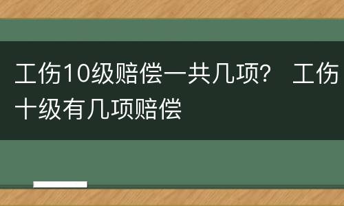 工伤10级赔偿一共几项？ 工伤十级有几项赔偿