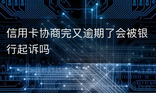 信用卡协商完又逾期了会被银行起诉吗