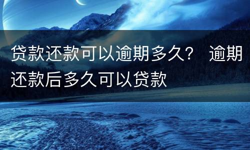 贷款还款可以逾期多久？ 逾期还款后多久可以贷款