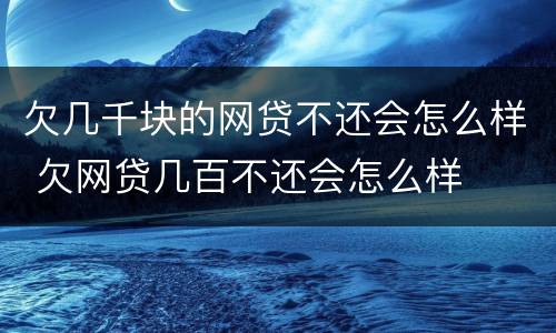 欠几千块的网贷不还会怎么样 欠网贷几百不还会怎么样