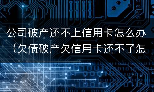 公司破产还不上信用卡怎么办（欠债破产欠信用卡还不了怎么办）