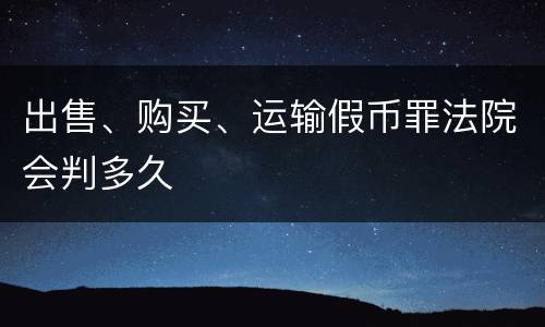 出售、购买、运输假币罪法院会判多久