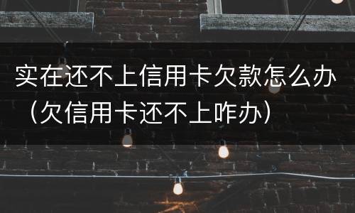 实在还不上信用卡欠款怎么办（欠信用卡还不上咋办）