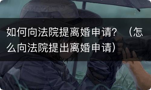 如何向法院提离婚申请？（怎么向法院提出离婚申请）