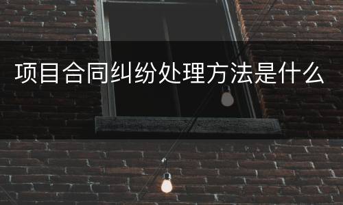 项目合同纠纷处理方法是什么