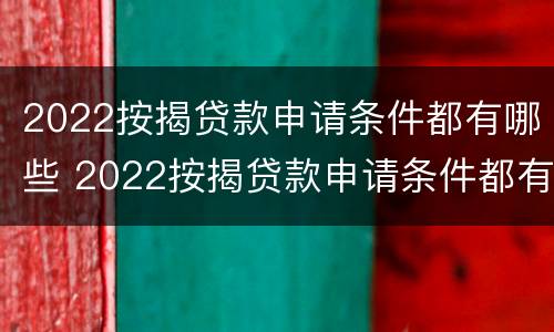 2022按揭贷款申请条件都有哪些 2022按揭贷款申请条件都有哪些方面