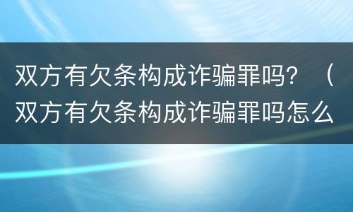 双方有欠条构成诈骗罪吗？（双方有欠条构成诈骗罪吗怎么处理）