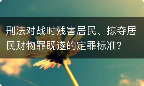 刑法对战时残害居民、掠夺居民财物罪既遂的定罪标准？