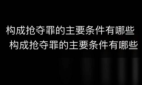 构成抢夺罪的主要条件有哪些 构成抢夺罪的主要条件有哪些呢