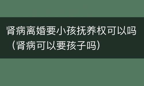 肾病离婚要小孩抚养权可以吗（肾病可以要孩子吗）