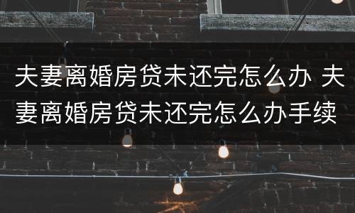 夫妻离婚房贷未还完怎么办 夫妻离婚房贷未还完怎么办手续