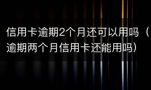 信用卡逾期2个月还可以用吗（逾期两个月信用卡还能用吗）