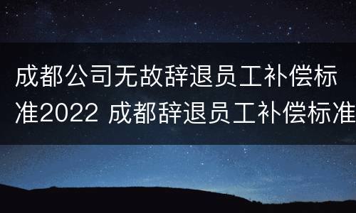 成都公司无故辞退员工补偿标准2022 成都辞退员工补偿标准2020
