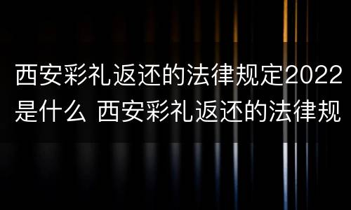西安彩礼返还的法律规定2022是什么 西安彩礼返还的法律规定2022是什么时候开始