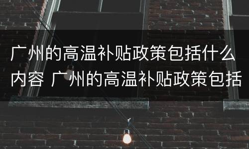 广州的高温补贴政策包括什么内容 广州的高温补贴政策包括什么内容啊