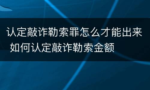 认定敲诈勒索罪怎么才能出来 如何认定敲诈勒索金额