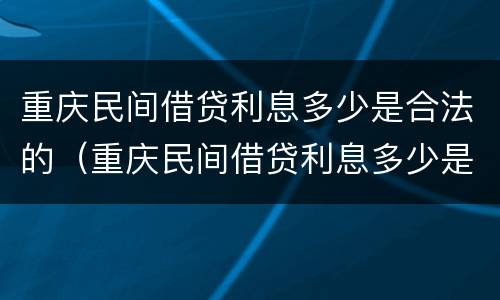重庆民间借贷利息多少是合法的（重庆民间借贷利息多少是合法的呢）