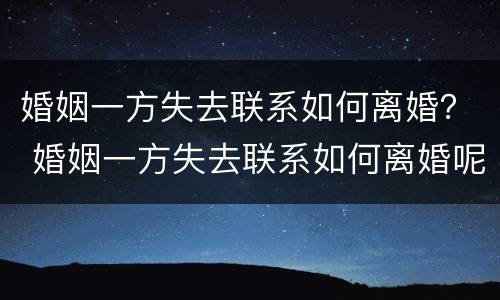 婚姻一方失去联系如何离婚？ 婚姻一方失去联系如何离婚呢
