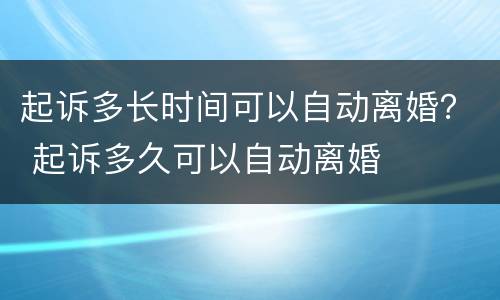 起诉多长时间可以自动离婚？ 起诉多久可以自动离婚