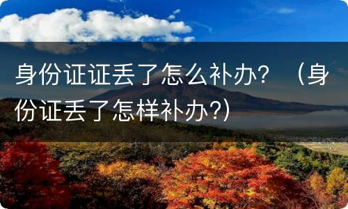 身份证证丢了怎么补办？（身份证丢了怎样补办?）