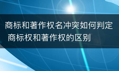 商标和著作权名冲突如何判定 商标权和著作权的区别
