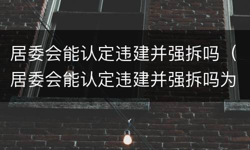 居委会能认定违建并强拆吗（居委会能认定违建并强拆吗为什么）