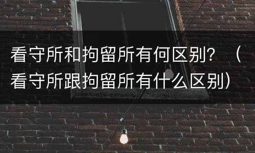 看守所和拘留所有何区别？（看守所跟拘留所有什么区别）