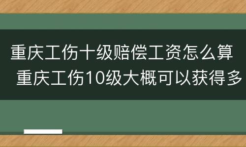 重庆工伤十级赔偿工资怎么算 重庆工伤10级大概可以获得多少赔偿