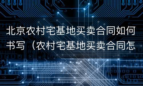 北京农村宅基地买卖合同如何书写（农村宅基地买卖合同怎样写）
