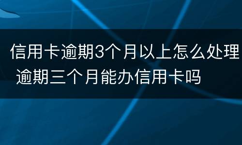 信用卡逾期3个月以上怎么处理 逾期三个月能办信用卡吗