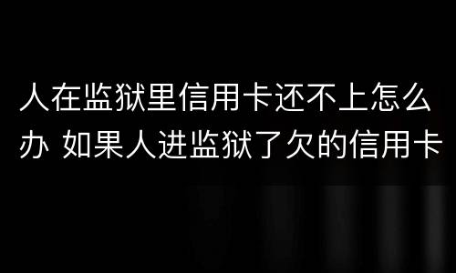 人在监狱里信用卡还不上怎么办 如果人进监狱了欠的信用卡怎么办