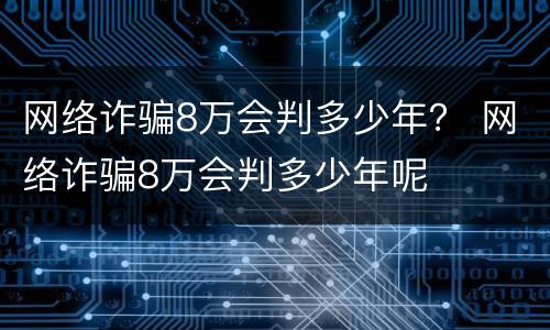 网络诈骗8万会判多少年？ 网络诈骗8万会判多少年呢