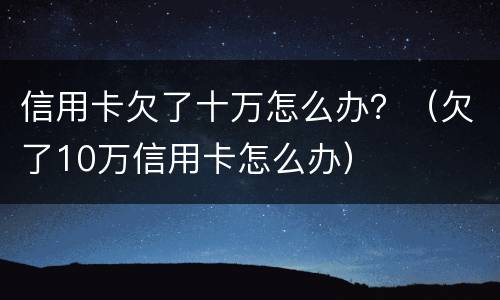 信用卡欠了十万怎么办？（欠了10万信用卡怎么办）