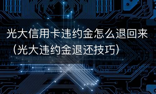 光大信用卡违约金怎么退回来（光大违约金退还技巧）