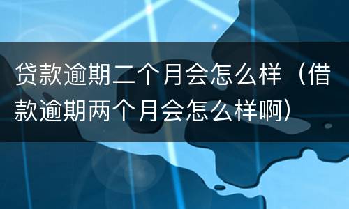 贷款逾期二个月会怎么样（借款逾期两个月会怎么样啊）