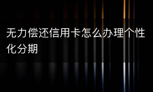 无力偿还信用卡怎么办理个性化分期