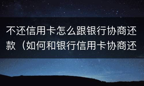 不还信用卡怎么跟银行协商还款（如何和银行信用卡协商还款）