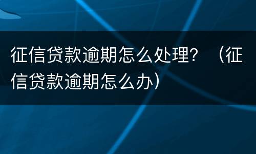 征信贷款逾期怎么处理？（征信贷款逾期怎么办）