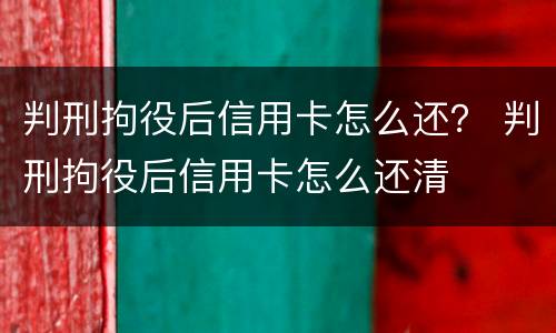 判刑拘役后信用卡怎么还？ 判刑拘役后信用卡怎么还清